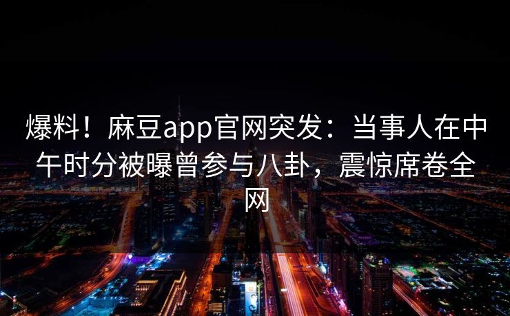 爆料！麻豆app官网突发：当事人在中午时分被曝曾参与八卦，震惊席卷全网