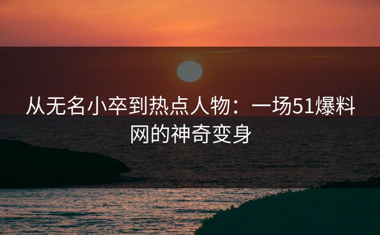 从无名小卒到热点人物：一场51爆料网的神奇变身
