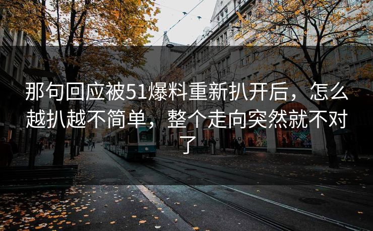那句回应被51爆料重新扒开后，怎么越扒越不简单，整个走向突然就不对了