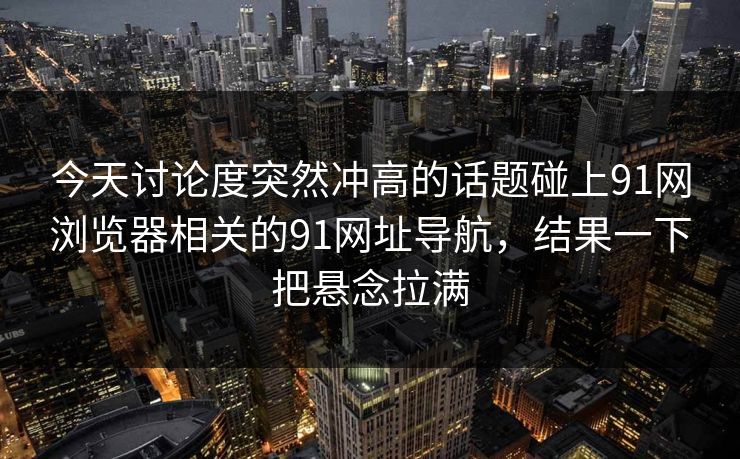 今天讨论度突然冲高的话题碰上91网浏览器相关的91网址导航，结果一下把悬念拉满